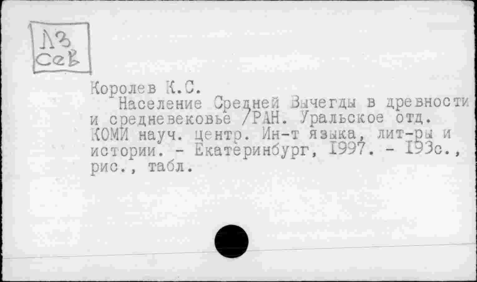 ﻿C<z£
Королев К.С.
Население Зрелней Вычегды в древности и средневековье /РАН. Уральское отд. КОМИ науч, центр. Ин-т языка, лит-ры и истории. - Екатеринбург, 1997. - 193с., рис. , табл.